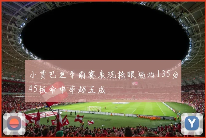 小贾巴里季前赛表现抢眼场均135分45板命中率超五成