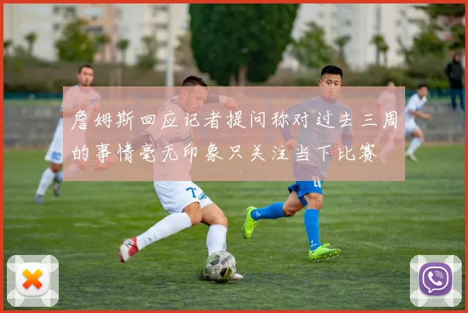 詹姆斯回应记者提问称对过去三周的事情毫无印象只关注当下比赛