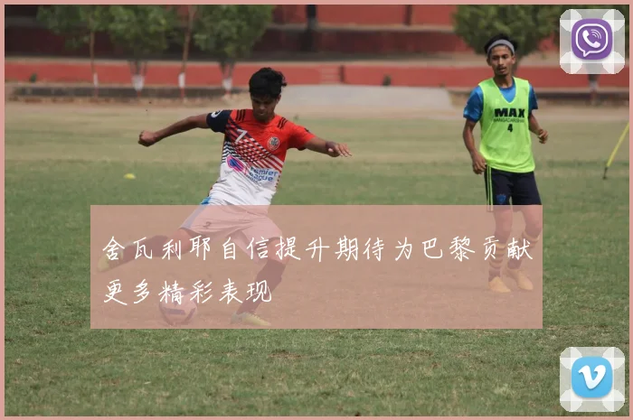舍瓦利耶自信提升期待为巴黎贡献更多精彩表现