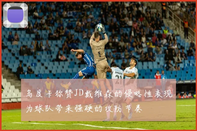 乌度卡称赞JD戴维森的侵略性表现为球队带来强硬的攻防节奏