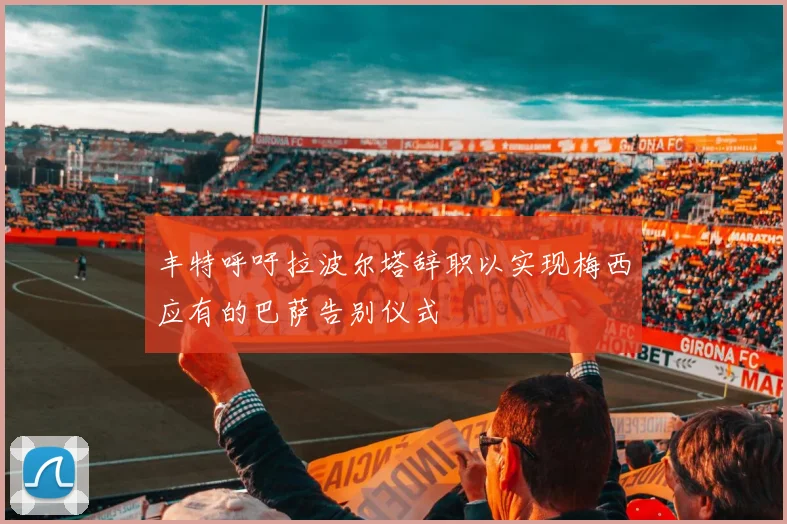丰特呼吁拉波尔塔辞职以实现梅西应有的巴萨告别仪式