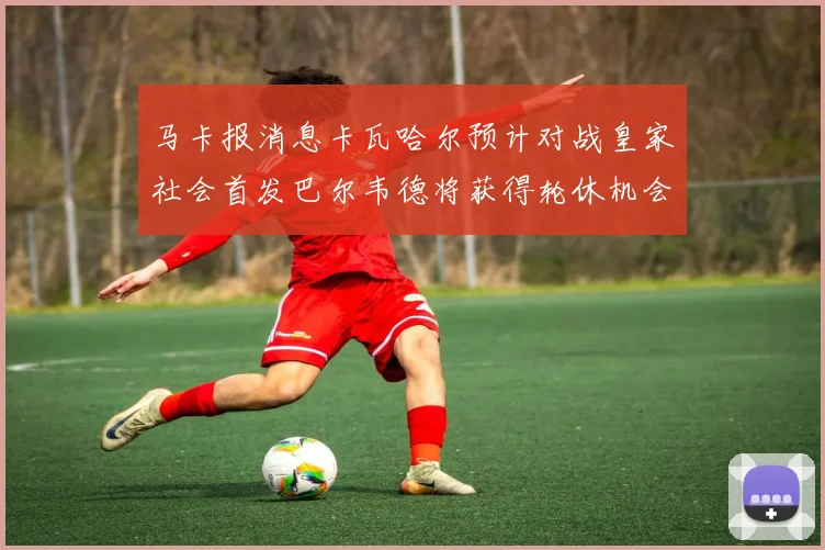 马卡报消息卡瓦哈尔预计对战皇家社会首发巴尔韦德将获得轮休机会