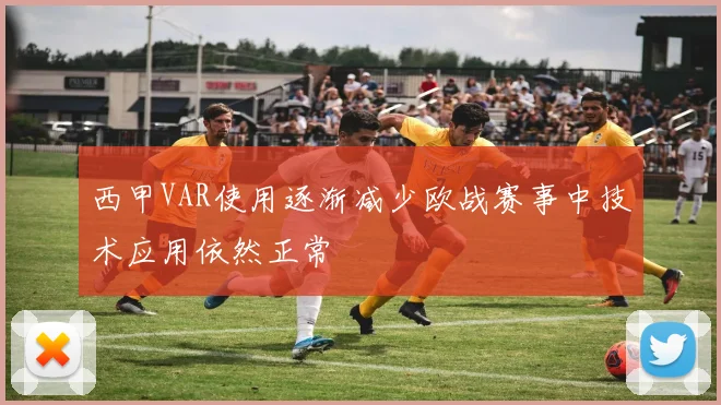 西甲VAR使用逐渐减少欧战赛事中技术应用依然正常