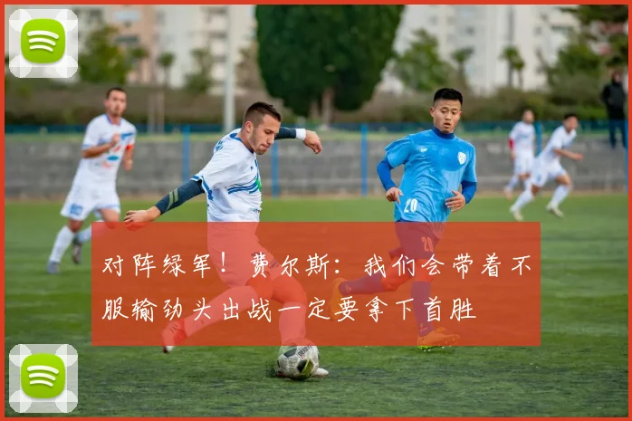 对阵绿军！费尔斯：我们会带着不服输劲头出战一定要拿下首胜