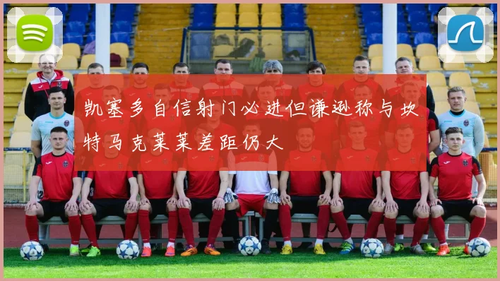 凯塞多自信射门必进但谦逊称与坎特马克莱莱差距仍大