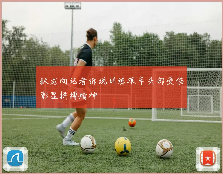 狄龙向记者诉说训练艰辛头部受伤彰显拼搏精神