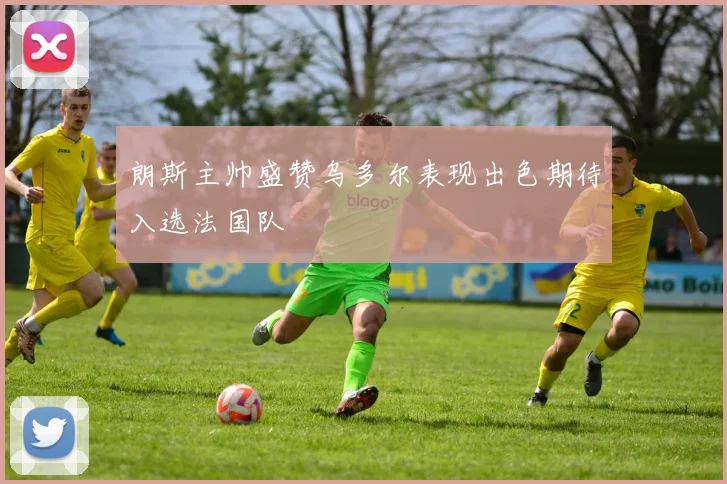 朗斯主帅盛赞乌多尔表现出色期待入选法国队