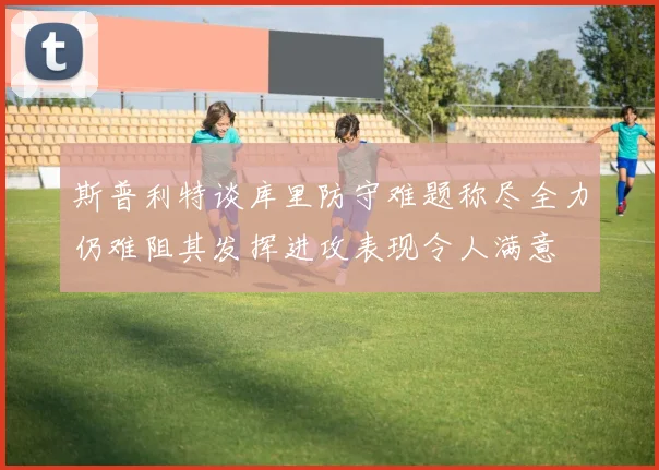 斯普利特谈库里防守难题称尽全力仍难阻其发挥进攻表现令人满意