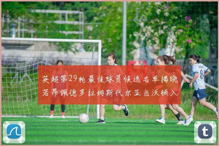 英超第29轮最佳球员候选名单揭晓若昂佩德罗拉姆斯代尔亚当沃顿入围