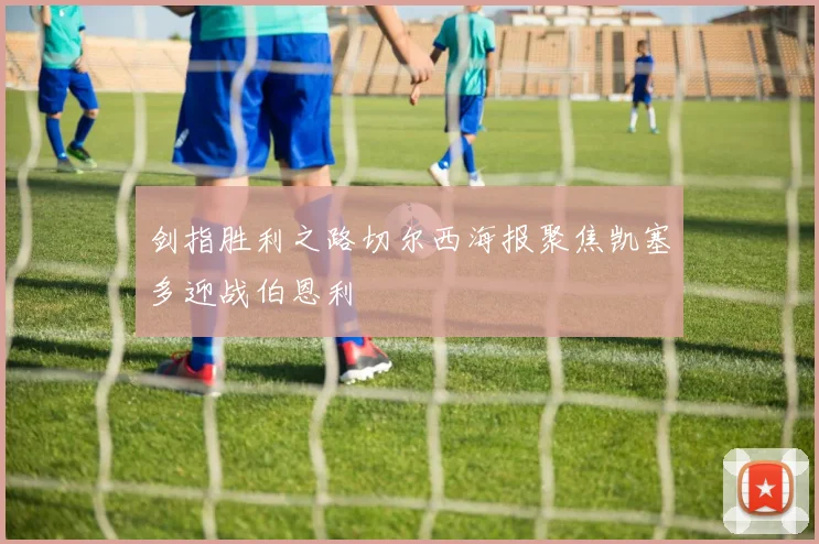 剑指胜利之路切尔西海报聚焦凯塞多迎战伯恩利