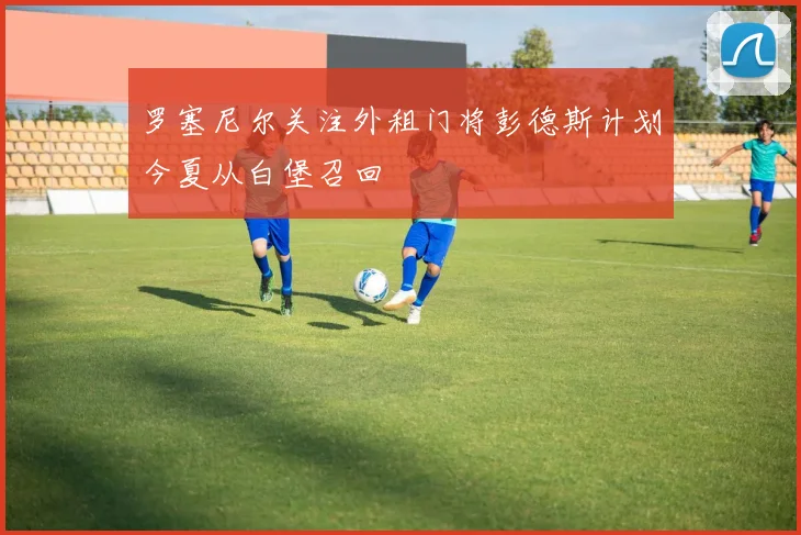 罗塞尼尔关注外租门将彭德斯计划今夏从白堡召回