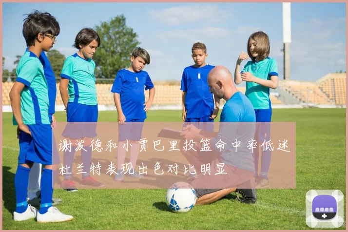 谢泼德和小贾巴里投篮命中率低迷杜兰特表现出色对比明显