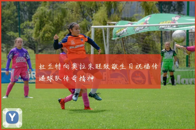 杜兰特向奥拉朱旺致敬生日祝福传递球队传奇精神