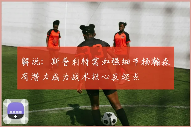 解说：斯普利特需加强细节杨瀚森有潜力成为战术核心发起点