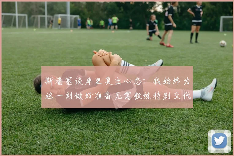 斯潘塞谈库里复出心态：我始终为这一刻做好准备无需教练特别交代