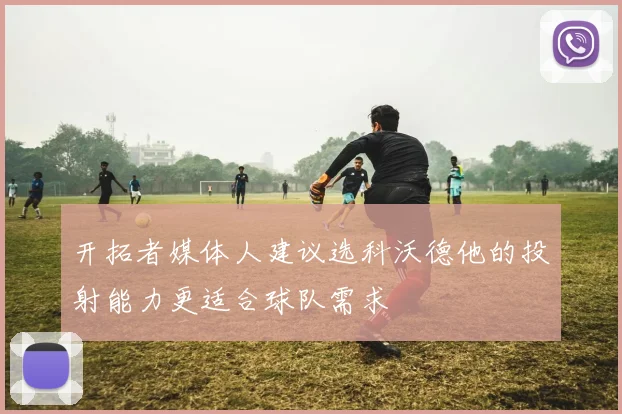 开拓者媒体人建议选科沃德他的投射能力更适合球队需求