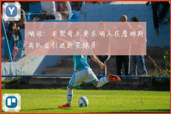 湖记：东契奇未要求湖人在詹姆斯离队后引进新星球员
