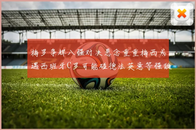 梅罗争辉八强对决悬念重重梅西或遇西班牙C罗可能碰德法英意等强敌