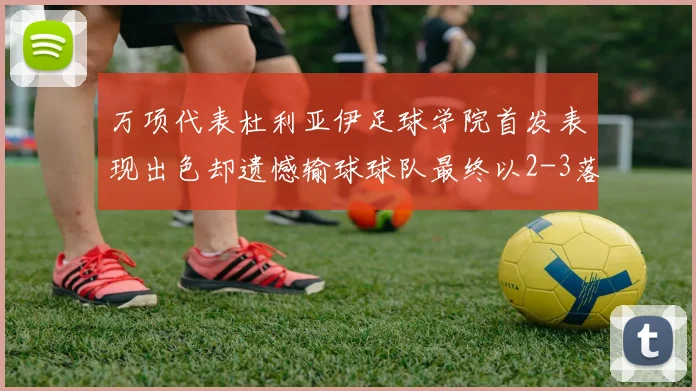 万项代表杜利亚伊足球学院首发表现出色却遗憾输球球队最终以2-3落败